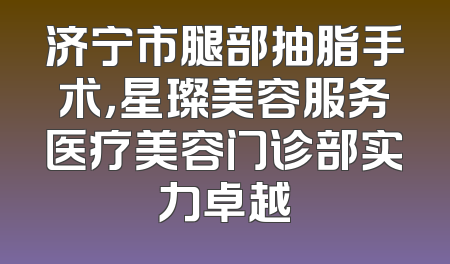 济宁市腿部抽脂手术，星璨美容服务医疗美容门诊部实力卓越