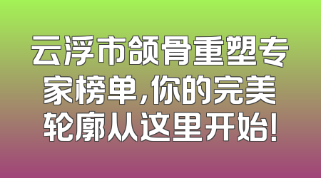 云浮市颌骨重塑专家榜单，你的完美轮廓从这里开始！