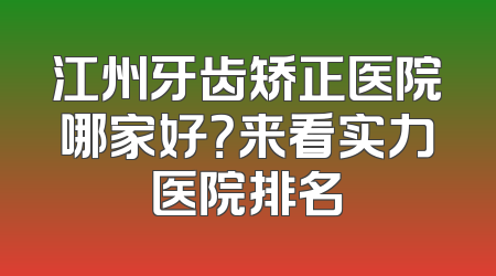 江州牙齿矫正医院哪家好？来看实力医院排名