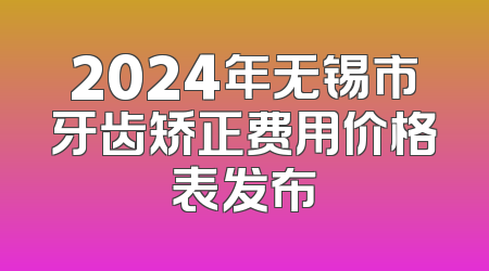 2024年无锡市牙齿矫正费用价格表发布