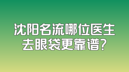 沈阳名流哪位医生去眼袋更靠谱？