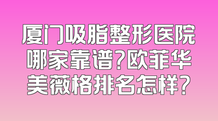 厦门吸脂整形医院哪家靠谱？欧菲华美薇格排名怎样？
