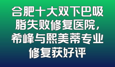 合肥十大双下巴吸脂失败修复医院，希峰与熙美蒂专业修复获好评