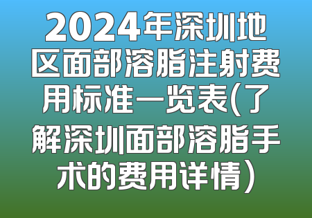 2024年深圳地区面部溶脂注射费用标准一览表（了解深圳面部溶脂手术的费用详情）