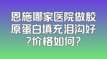 恩施哪家医院做胶原蛋白填充泪沟好？价格如何？