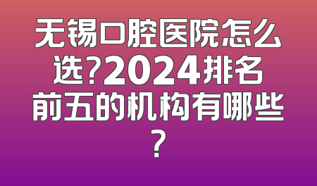 无锡口腔医院怎么选？2024排名前五的机构有哪些？
