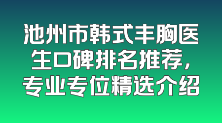 池州市韩式丰胸医生口碑排名推荐，专业专位精选介绍