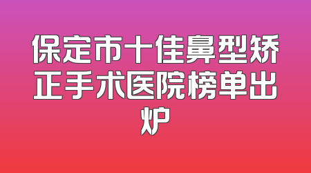 保定市十佳鼻型矫正手术医院榜单出炉