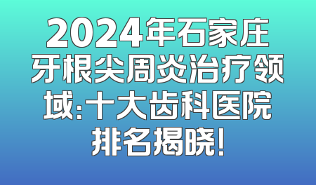 2024年石家庄牙根尖周炎治疗领域：十大齿科医院排名揭晓！