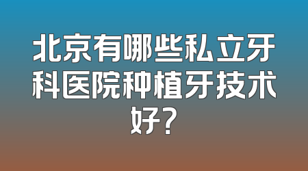 北京有哪些私立牙科医院种植牙技术好？
