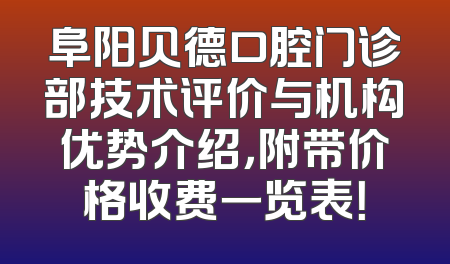 阜阳贝德口腔门诊部技术评价与机构优势介绍，附带价格收费一览表！