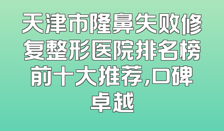 天津市隆鼻失败修复整形医院排名榜前十大推荐，口碑卓越