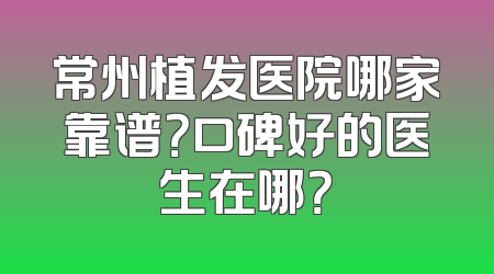 常州植发医院哪家靠谱？口碑好的医生在哪？