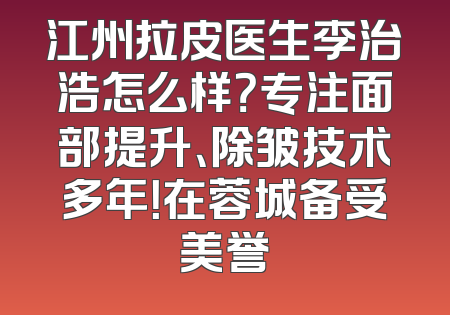 江州拉皮医生李治浩怎么样？专注面部提升、除皱技术多年！在蓉城备受美誉