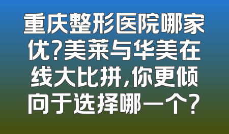 重庆整形医院哪家优？美莱与华美在线大比拼，你更倾向于选择哪一个？