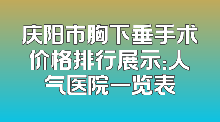 庆阳市胸下垂手术价格排行展示：人气医院一览表