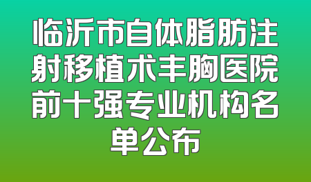 临沂市自体脂肪注射移植术丰胸医院前十强专业机构名单公布