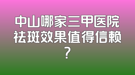 中山哪家三甲医院祛斑效果值得信赖？