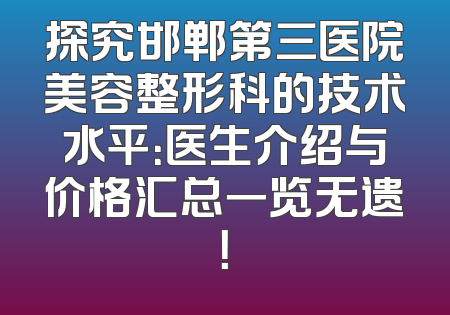 探究邯郸第三医院美容整形科的技术水平：医生介绍与价格汇总一览无遗！