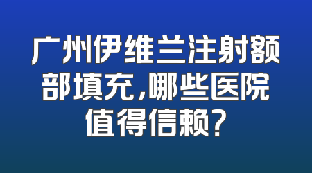 广州伊维兰注射额部填充，哪些医院值得信赖？