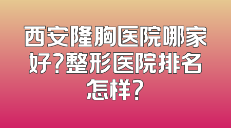 西安隆胸医院哪家好？整形医院排名怎样？