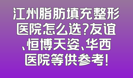 江州脂肪填充整形医院怎么选？友谊、恒博天姿、华西医院等供参考！