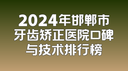 2024年邯郸市牙齿矫正医院口碑与技术排行榜