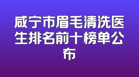 咸宁市眉毛清洗医生排名前十榜单公布