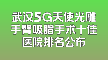 武汉5G天使光雕手臂吸脂手术十佳医院排名公布