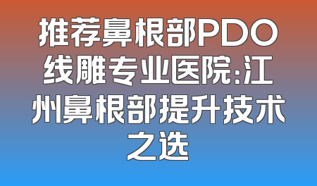 推荐鼻根部PDO线雕专业医院：江州鼻根部提升技术之选