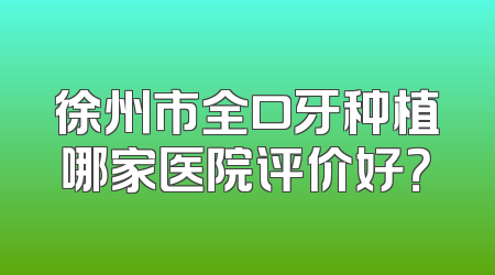 徐州市全口牙种植哪家医院评价好？