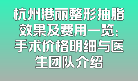 杭州港丽整形抽脂效果及费用一览：手术价格明细与医生团队介绍