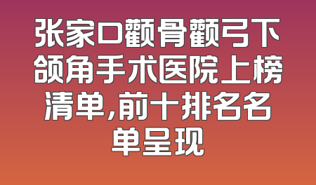张家口颧骨颧弓下颌角手术医院上榜清单，前十排名名单呈现
