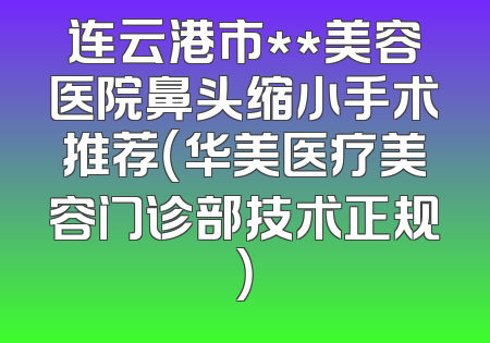 连云港市**美容医院鼻头缩小手术推荐（华美医疗美容门诊部技术正规）