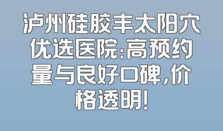 泸州硅胶丰太阳穴优选医院：高预约量与良好口碑，价格透明！