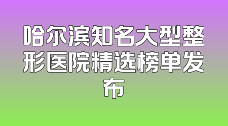 哈尔滨知名大型整形医院精选榜单发布