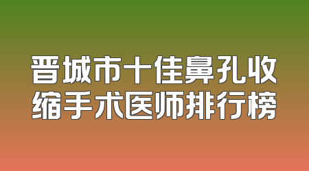 晋城市十佳鼻孔收缩手术医师排行榜