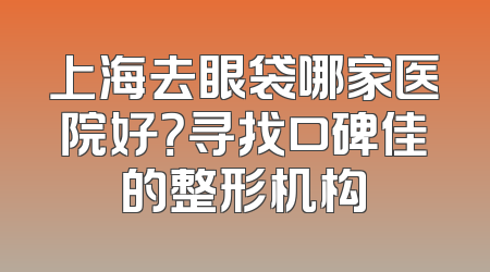 上海去眼袋哪家医院好？寻找口碑佳的整形机构