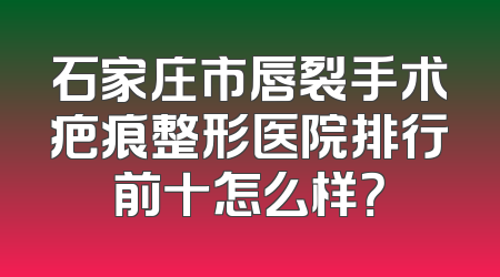 石家庄市唇裂手术疤痕整形医院排行前十怎么样？
