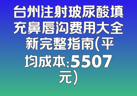 台州注射玻尿酸填充鼻唇沟费用大全 新完整指南(平均成本：5507元)