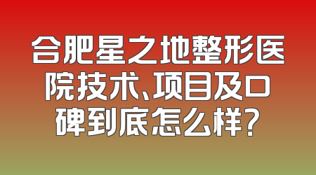 合肥星之地整形医院技术、项目及口碑到底怎么样？