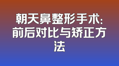 朝天鼻整形手术：前后对比与矫正方法