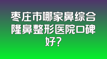 枣庄市哪家鼻综合隆鼻整形医院口碑好？