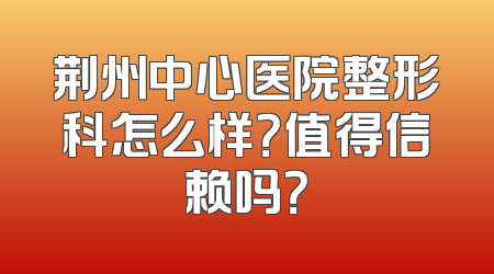 荆州中心医院整形科怎么样？值得信赖吗？