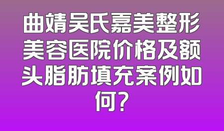 曲靖吴氏嘉美整形美容医院价格及额头脂肪填充案例如何？