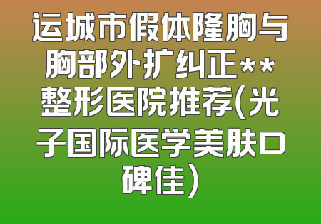 运城市假体隆胸与胸部外扩纠正**整形医院推荐（光子国际医学美肤口碑佳）
