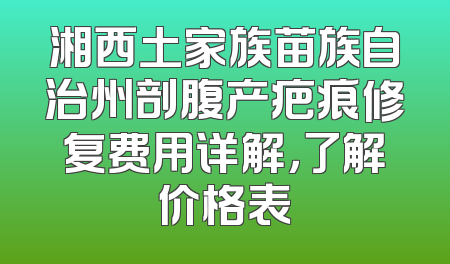 湘西土家族苗族自治州剖腹产疤痕修复费用详解，了解价格表