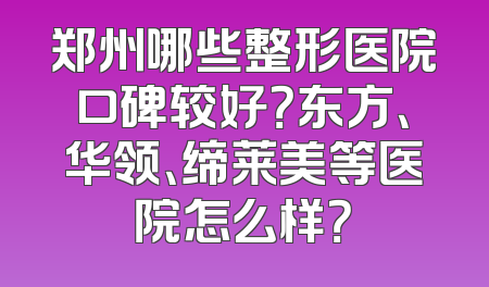 郑州哪些整形医院口碑较好？东方、华领、缔莱美等医院怎么样？