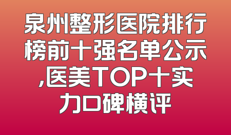 泉州整形医院排行榜前十强名单公示，医美TOP十实力口碑横评