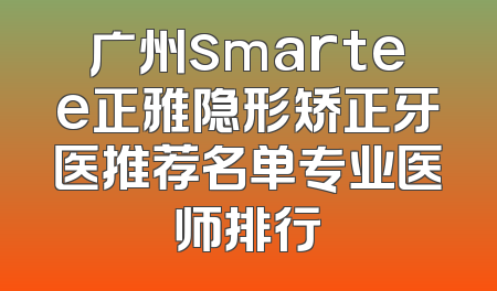 广州smartee正雅隐形矫正牙医推荐名单专业医师排行